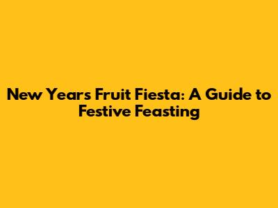 New Year's Fruit Fiesta: A Guide to Festive Feasting