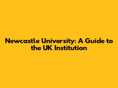 Newcastle University: A Guide to the UK Institution