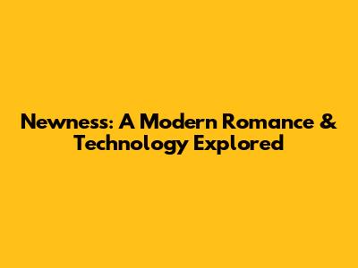 Newness: A Modern Romance & Technology Explored