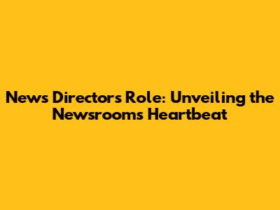 News Director's Role: Unveiling the Newsroom's Heartbeat