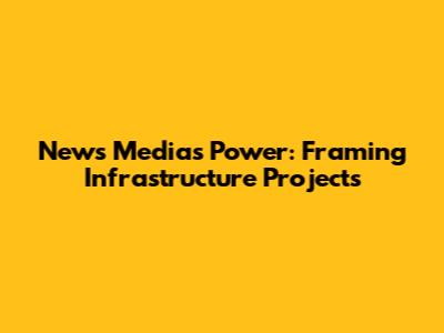 News Media's Power: Framing Infrastructure Projects