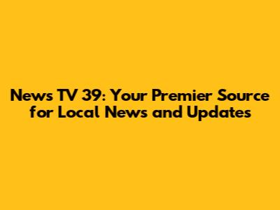 News TV 39: Your Premier Source for Local News and Updates