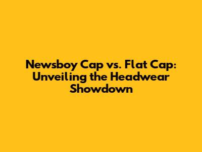 Newsboy Cap vs. Flat Cap: Unveiling the Headwear Showdown