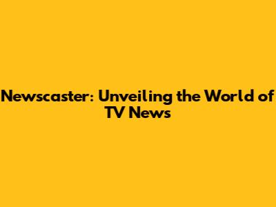 Newscaster: Unveiling the World of TV News