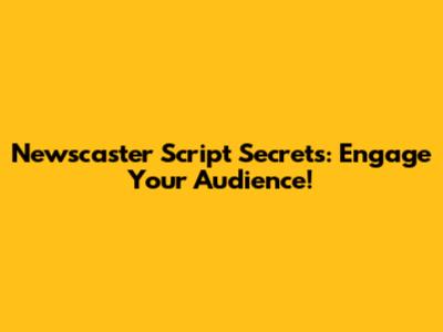Newscaster Script Secrets: Engage Your Audience!