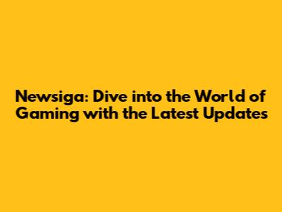 Newsiga: Dive into the World of Gaming with the Latest Updates