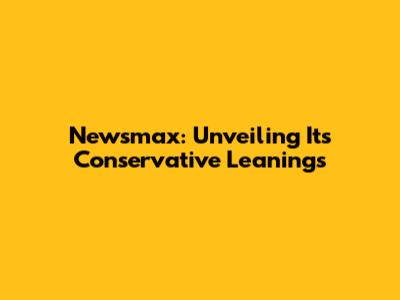Newsmax: Unveiling Its Conservative Leanings