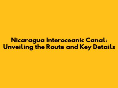 Nicaragua Interoceanic Canal: Unveiling the Route and Key Details