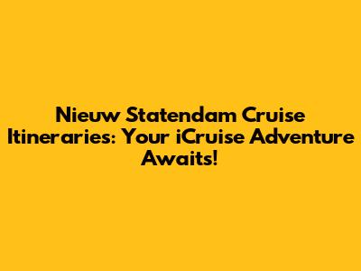 Nieuw Statendam Cruise Itineraries: Your iCruise Adventure Awaits!