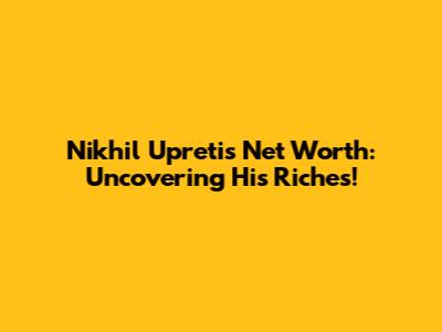 Nikhil Upreti's Net Worth: Uncovering His Riches!