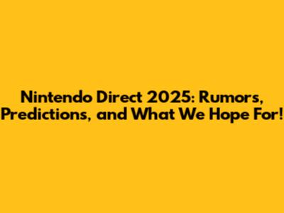 Nintendo Direct 2025: Rumors, Predictions, and What We Hope For!