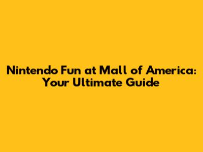 Nintendo Fun at Mall of America: Your Ultimate Guide