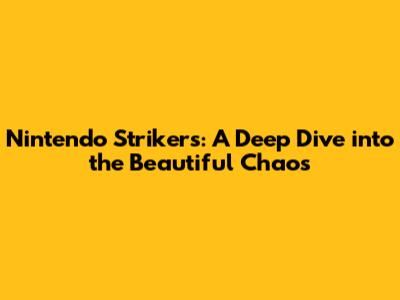 Nintendo Strikers: A Deep Dive into the Beautiful Chaos