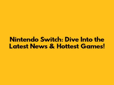 Nintendo Switch: Dive Into the Latest News & Hottest Games!