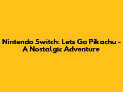 Nintendo Switch: Let's Go Pikachu - A Nostalgic Adventure