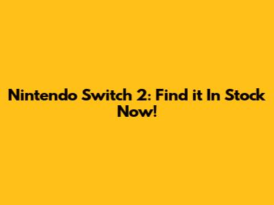 Nintendo Switch 2: Find it In Stock Now!