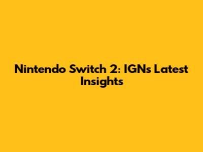 Nintendo Switch 2: IGN's Latest Insights