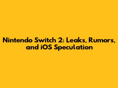 Nintendo Switch 2: Leaks, Rumors, and iOS Speculation