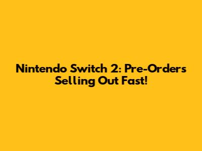 Nintendo Switch 2: Pre-Orders Selling Out Fast!