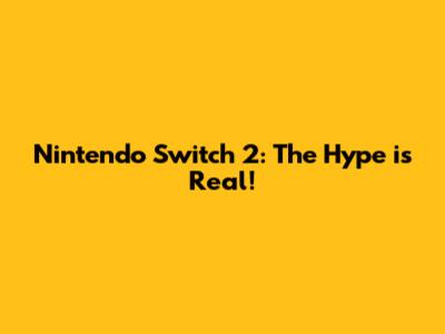 Nintendo Switch 2: The Hype is Real!