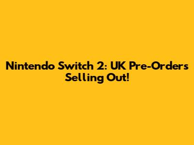 Nintendo Switch 2: UK Pre-Orders Selling Out!