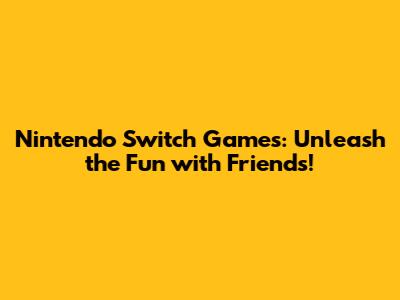 Nintendo Switch Games: Unleash the Fun with Friends!