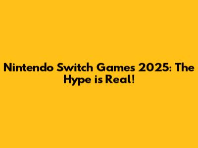 Nintendo Switch Games 2025: The Hype is Real!