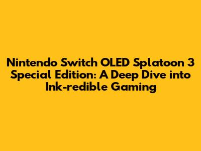 Nintendo Switch OLED Splatoon 3 Special Edition: A Deep Dive into Ink-redible Gaming