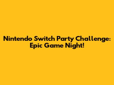 Nintendo Switch Party Challenge: Epic Game Night!