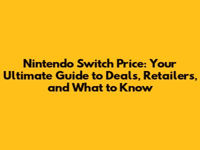 Nintendo Switch Price: Your Ultimate Guide to Deals, Retailers, and What to Know