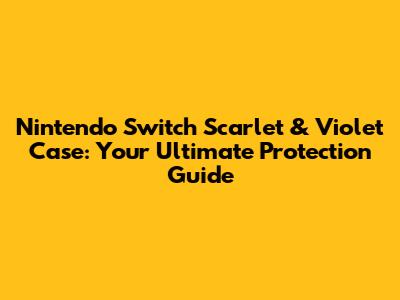 Nintendo Switch Scarlet & Violet Case: Your Ultimate Protection Guide