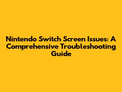 Nintendo Switch Screen Issues: A Comprehensive Troubleshooting Guide