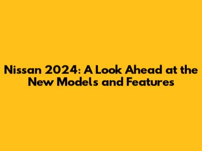 Nissan 2024: A Look Ahead at the New Models and Features