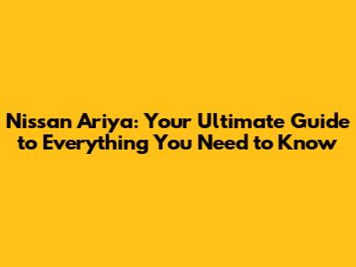 Nissan Ariya: Your Ultimate Guide to Everything You Need to Know