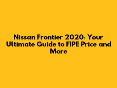 Nissan Frontier 2020: Your Ultimate Guide to FIPE Price and More