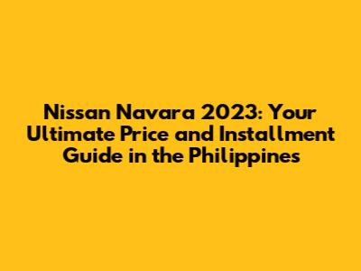 Nissan Navara 2023: Your Ultimate Price and Installment Guide in the Philippines