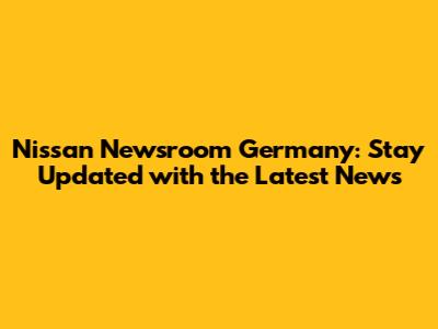 Nissan Newsroom Germany: Stay Updated with the Latest News
