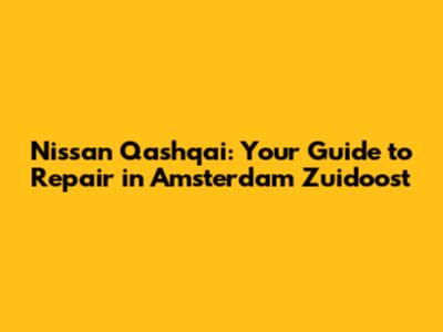 Nissan Qashqai: Your Guide to Repair in Amsterdam Zuidoost