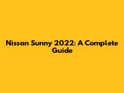 Nissan Sunny 2022: A Complete Guide