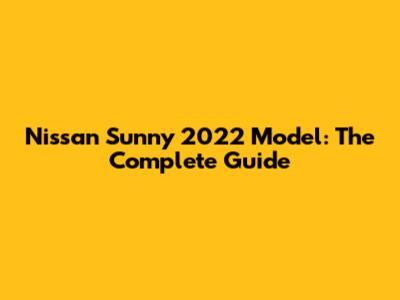 Nissan Sunny 2022 Model: The Complete Guide
