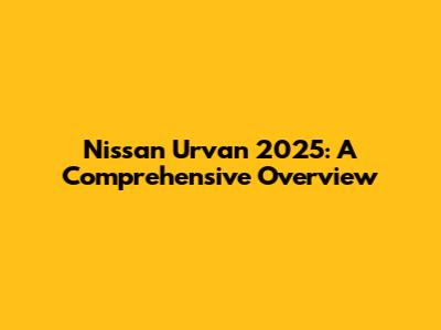 Nissan Urvan 2025: A Comprehensive Overview