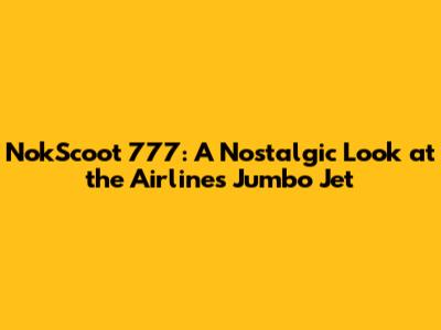 NokScoot 777: A Nostalgic Look at the Airline's Jumbo Jet