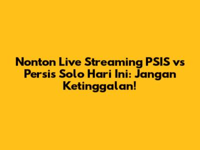 Nonton Live Streaming PSIS vs Persis Solo Hari Ini: Jangan Ketinggalan!
