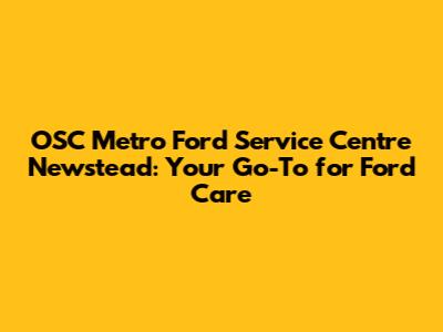 OSC Metro Ford Service Centre Newstead: Your Go-To for Ford Care