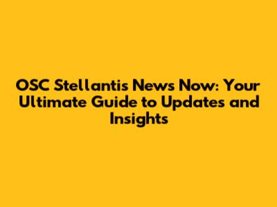 OSC Stellantis News Now: Your Ultimate Guide to Updates and Insights