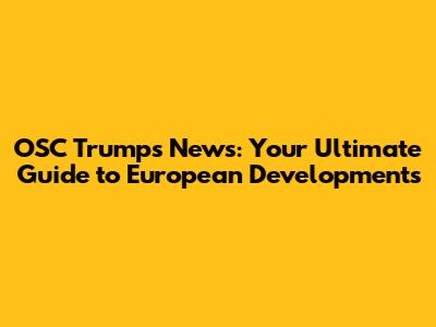 OSC Trumps News: Your Ultimate Guide to European Developments