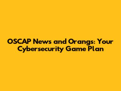 OSCAP News and Orang's: Your Cybersecurity Game Plan