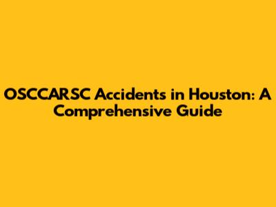 OSCCARSC Accidents in Houston: A Comprehensive Guide