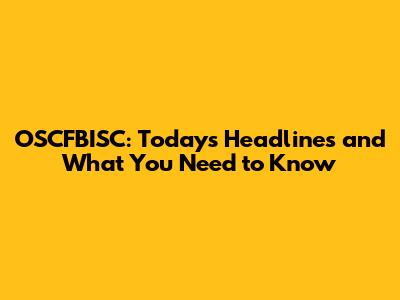 OSCFBISC: Today's Headlines and What You Need to Know