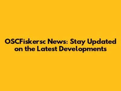 OSCFiskersc News: Stay Updated on the Latest Developments